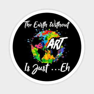 The Earth Without Art Is Just Eh Tshirt Funny Art Teacher Magnet